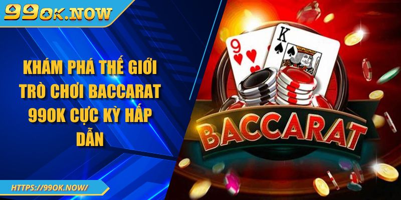 Khám phá thế giới trò chơi Baccarat 99OK cực kỳ hấp dẫn