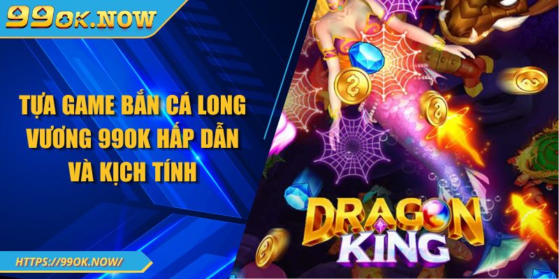 Tựa game bắn cá long vương 99OK hấp dẫn và kịch tính